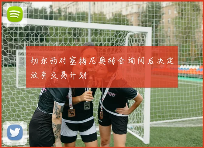 切尔西对塞梅尼奥转会询问后决定放弃交易计划
