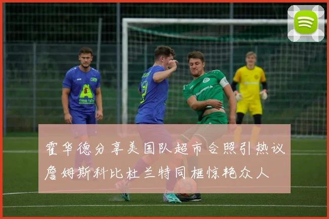 霍华德分享美国队超市合照引热议詹姆斯科比杜兰特同框惊艳众人