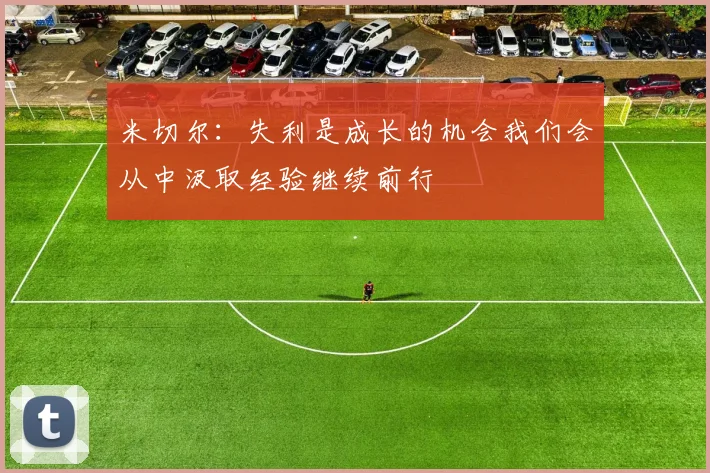 米切尔：失利是成长的机会我们会从中汲取经验继续前行