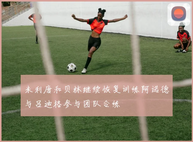 米利唐和贝林继续恢复训练阿诺德与吕迪格参与团队合练