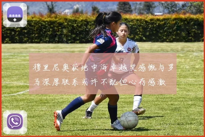 穆里尼奥获地中海卓越奖感慨与罗马深厚联系或许不配但心存感激