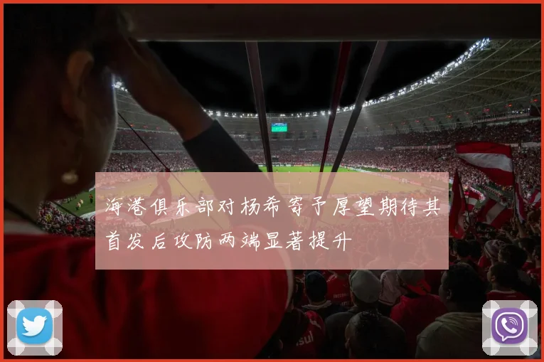 海港俱乐部对杨希寄予厚望期待其首发后攻防两端显著提升