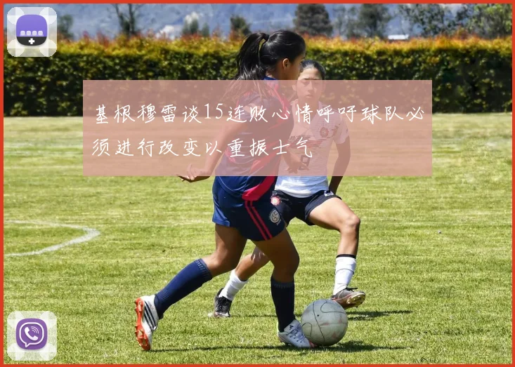 基根穆雷谈15连败心情呼吁球队必须进行改变以重振士气