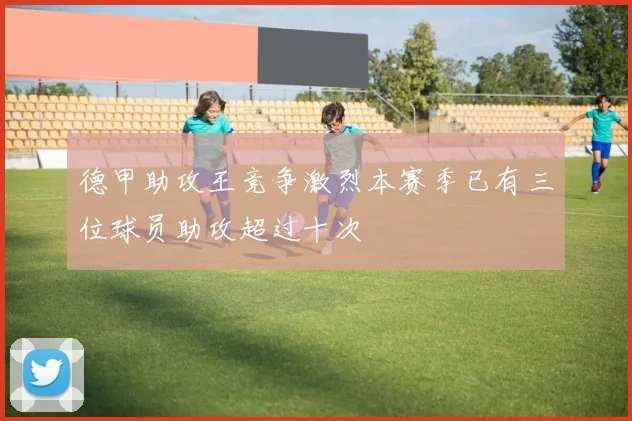 德甲助攻王竞争激烈本赛季已有三位球员助攻超过十次