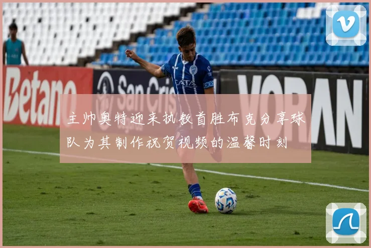 主帅奥特迎来执教首胜布克分享球队为其制作祝贺视频的温馨时刻