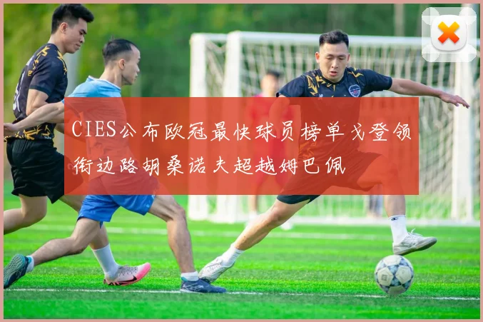 CIES公布欧冠最快球员榜单戈登领衔边路胡桑诺夫超越姆巴佩