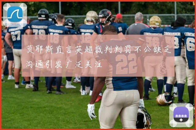 莫耶斯直言英超裁判判罚不公缺乏沟通引发广泛关注