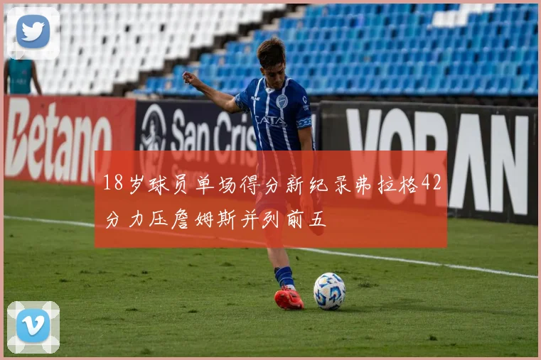 18岁球员单场得分新纪录弗拉格42分力压詹姆斯并列前五
