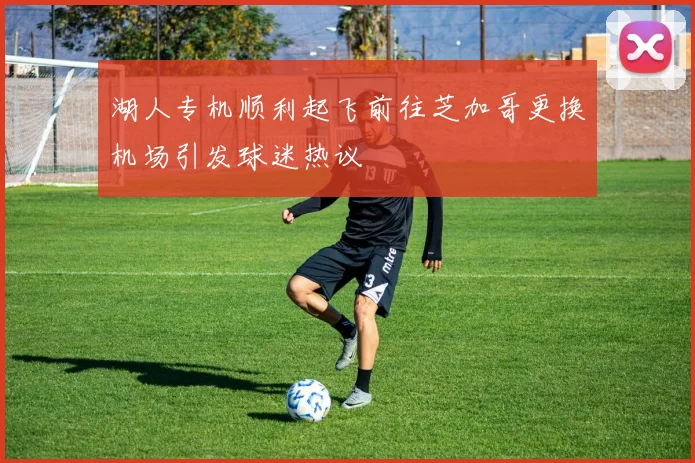 湖人专机顺利起飞前往芝加哥更换机场引发球迷热议