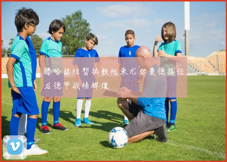 滕哈赫短暂执教结束尤尔曼德接任后德甲战绩辉煌