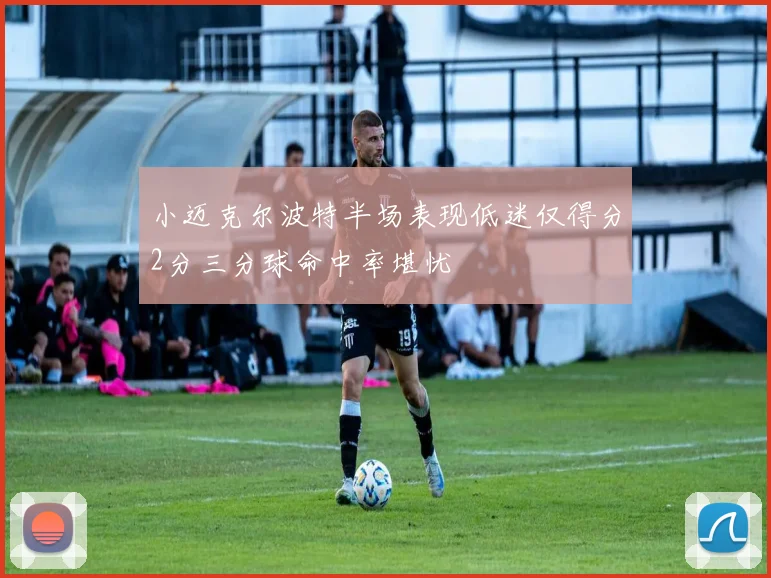 小迈克尔波特半场表现低迷仅得分2分三分球命中率堪忧