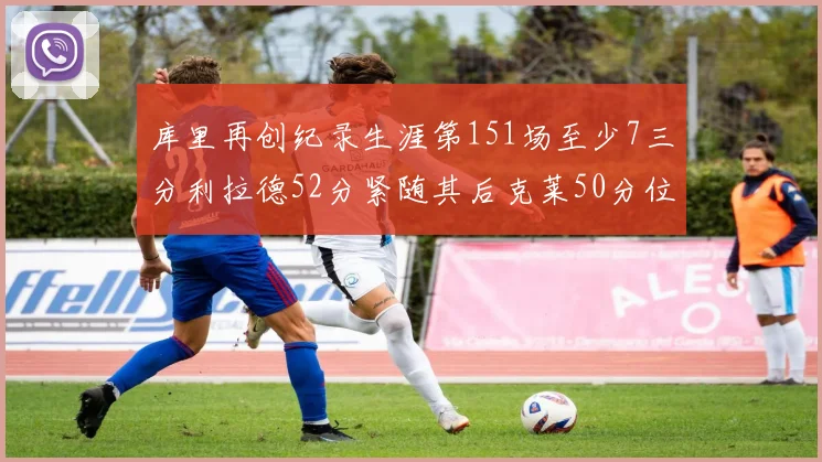库里再创纪录生涯第151场至少7三分利拉德52分紧随其后克莱50分位列第三