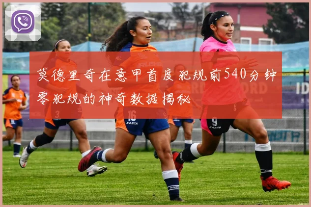 莫德里奇在意甲首度犯规前540分钟零犯规的神奇数据揭秘