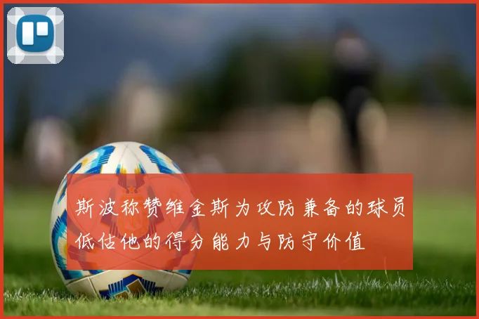 斯波称赞维金斯为攻防兼备的球员低估他的得分能力与防守价值