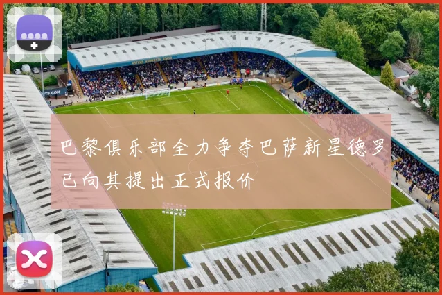 巴黎俱乐部全力争夺巴萨新星德罗已向其提出正式报价