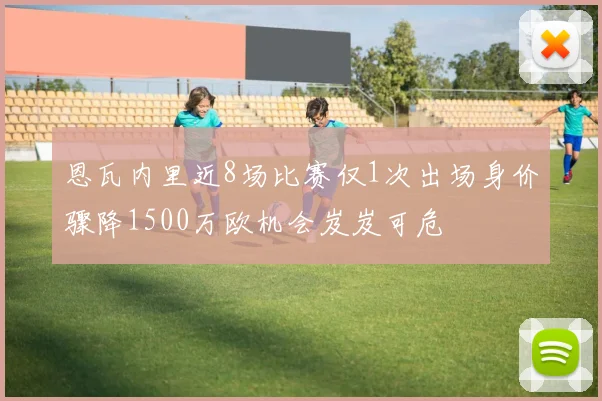 恩瓦内里近8场比赛仅1次出场身价骤降1500万欧机会岌岌可危