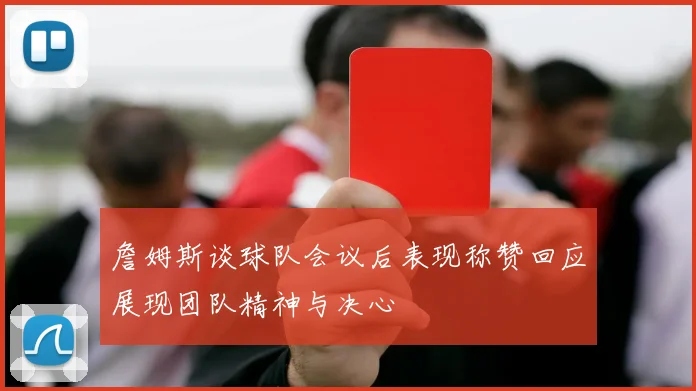 詹姆斯谈球队会议后表现称赞回应展现团队精神与决心
