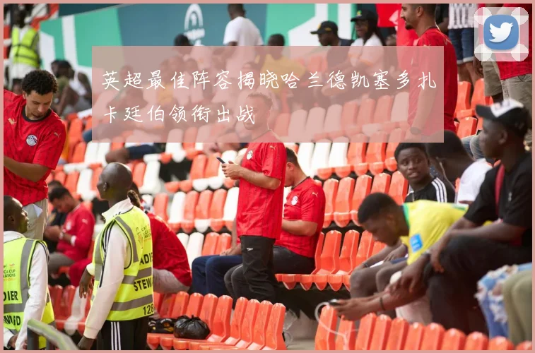 英超最佳阵容揭晓哈兰德凯塞多扎卡廷伯领衔出战
