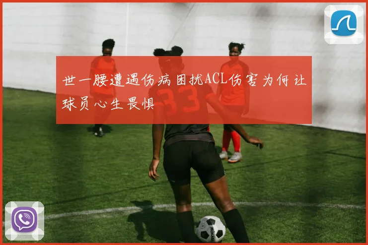 世一腰遭遇伤病困扰ACL伤害为何让球员心生畏惧